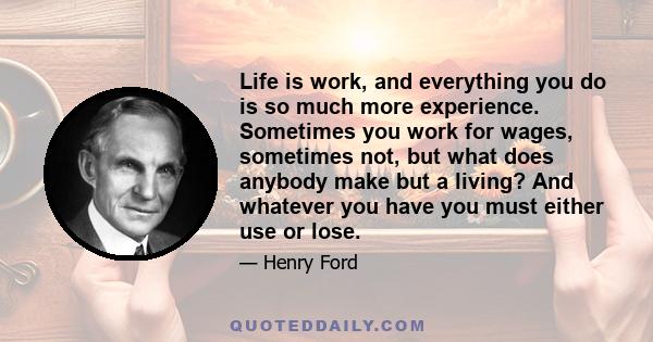 Life is work, and everything you do is so much more experience. Sometimes you work for wages, sometimes not, but what does anybody make but a living? And whatever you have you must either use or lose.