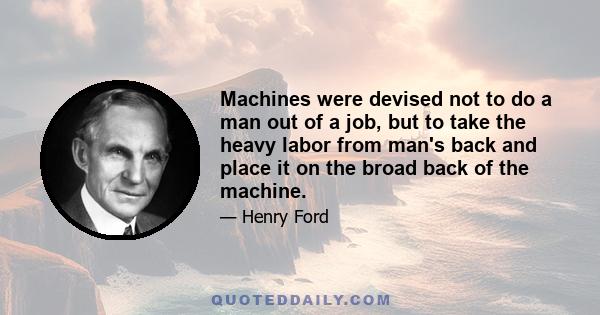 Machines were devised not to do a man out of a job, but to take the heavy labor from man's back and place it on the broad back of the machine.