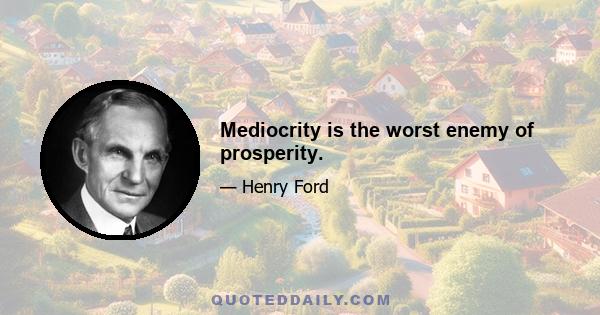 Mediocrity is the worst enemy of prosperity.