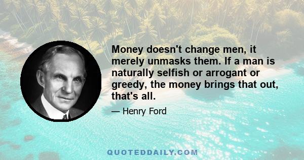 Money doesn't change men, it merely unmasks them. If a man is naturally selfish or arrogant or greedy, the money brings that out, that's all.