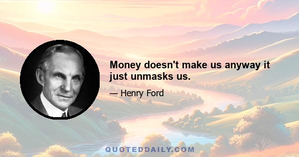 Money doesn't make us anyway it just unmasks us.