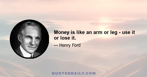 Money is like an arm or leg - use it or lose it.