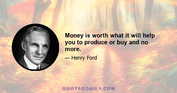 Money is worth what it will help you to produce or buy and no more.