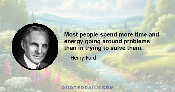 Most people spend more time and energy going around problems than in trying to solve them.