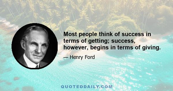 Most people think of success in terms of getting; success, however, begins in terms of giving.