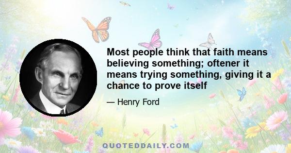 Most people think that faith means believing something; oftener it means trying something, giving it a chance to prove itself