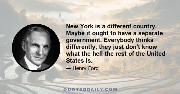 New York is a different country. Maybe it ought to have a separate government. Everybody thinks differently, they just don't know what the hell the rest of the United States is.