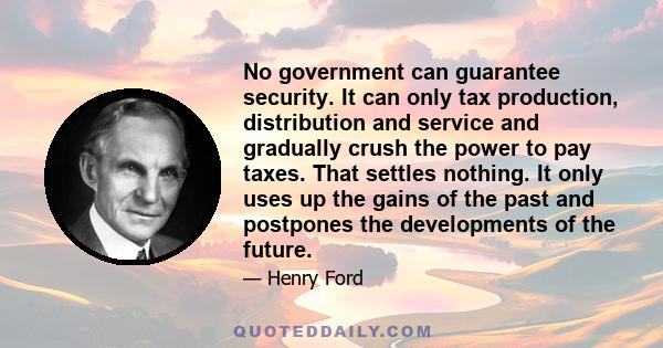 No government can guarantee security. It can only tax production, distribution and service and gradually crush the power to pay taxes. That settles nothing. It only uses up the gains of the past and postpones the