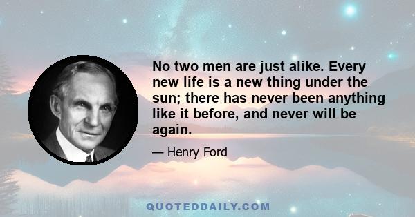 No two men are just alike. Every new life is a new thing under the sun; there has never been anything like it before, and never will be again.