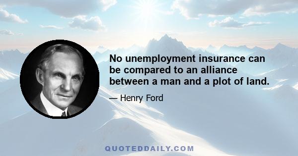 No unemployment insurance can be compared to an alliance between a man and a plot of land.