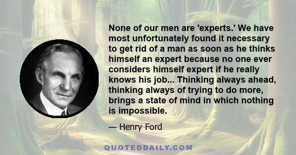 None of our men are 'experts.' We have most unfortunately found it necessary to get rid of a man as soon as he thinks himself an expert because no one ever considers himself expert if he really knows his job... Thinking 