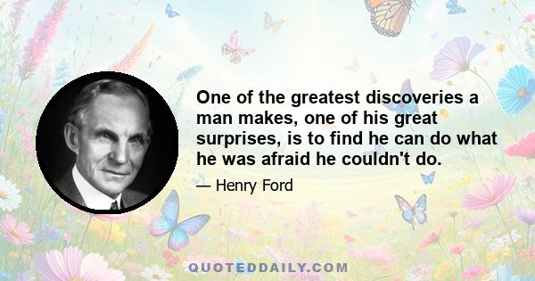 One of the greatest discoveries a man makes, one of his great surprises, is to find he can do what he was afraid he couldn't do.