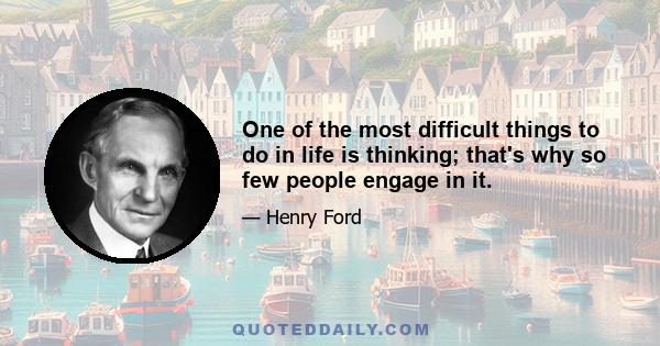 One of the most difficult things to do in life is thinking; that's why so few people engage in it.