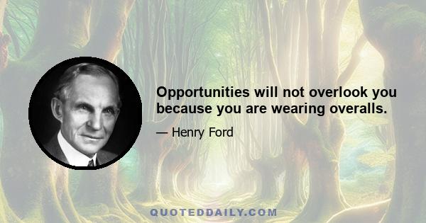 Opportunities will not overlook you because you are wearing overalls.