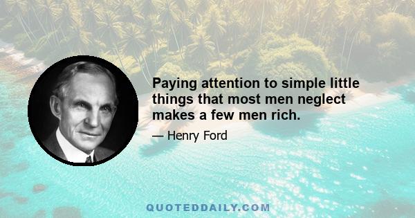 Paying attention to simple little things that most men neglect makes a few men rich.