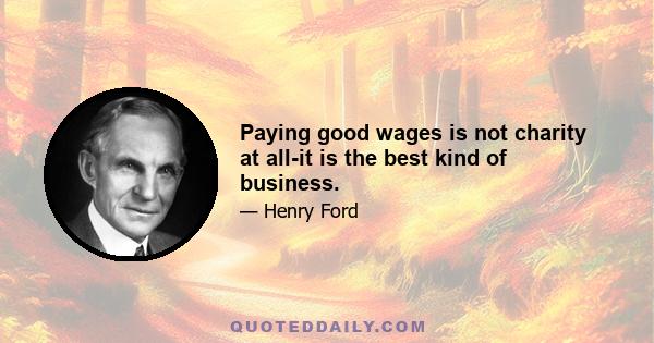 Paying good wages is not charity at all-it is the best kind of business.