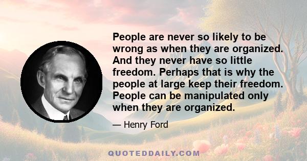 People are never so likely to be wrong as when they are organized. And they never have so little freedom. Perhaps that is why the people at large keep their freedom. People can be manipulated only when they are