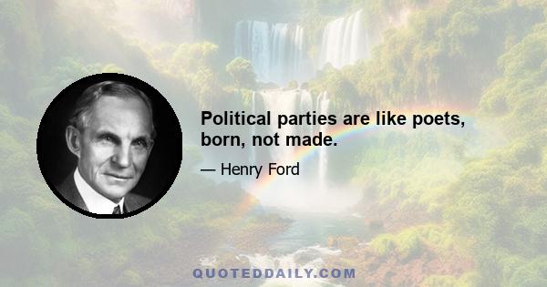 Political parties are like poets, born, not made.