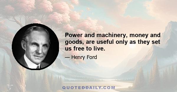 Power and machinery, money and goods, are useful only as they set us free to live.