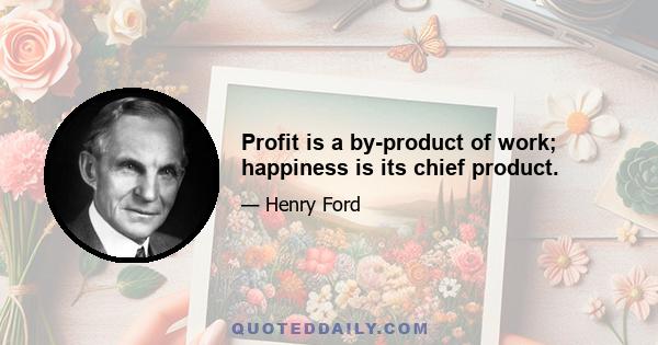 Profit is a by-product of work; happiness is its chief product.