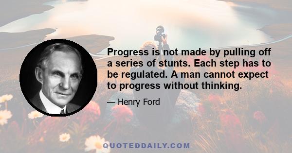 Progress is not made by pulling off a series of stunts. Each step has to be regulated. A man cannot expect to progress without thinking.