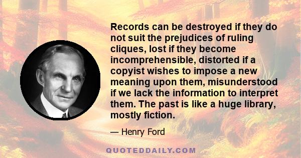 Records can be destroyed if they do not suit the prejudices of ruling cliques, lost if they become incomprehensible, distorted if a copyist wishes to impose a new meaning upon them, misunderstood if we lack the