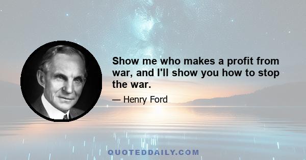 Show me who makes a profit from war, and I'll show you how to stop the war.