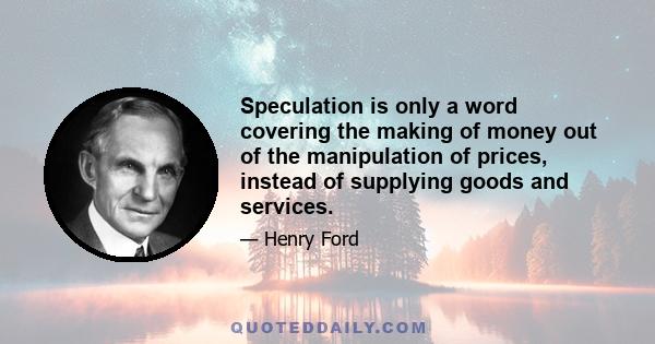 Speculation is only a word covering the making of money out of the manipulation of prices, instead of supplying goods and services.