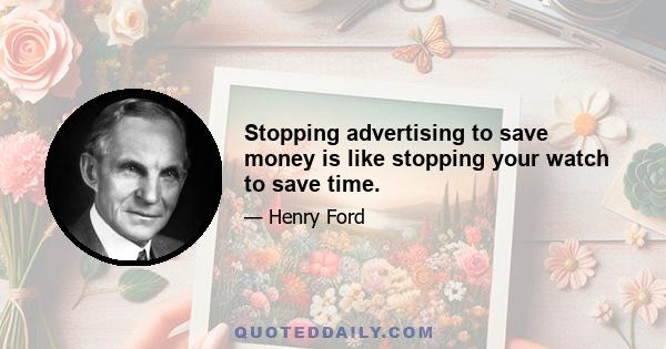 Stopping advertising to save money is like stopping your watch to save time.