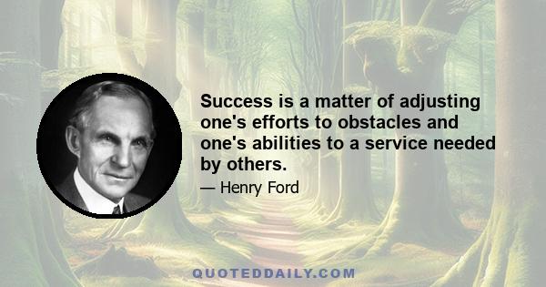 Success is a matter of adjusting one's efforts to obstacles and one's abilities to a service needed by others.