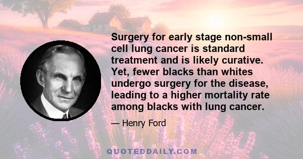 Surgery for early stage non-small cell lung cancer is standard treatment and is likely curative. Yet, fewer blacks than whites undergo surgery for the disease, leading to a higher mortality rate among blacks with lung