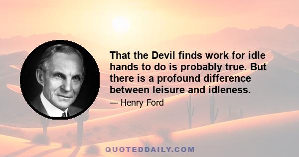 That the Devil finds work for idle hands to do is probably true. But there is a profound difference between leisure and idleness.