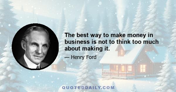 The best way to make money in business is not to think too much about making it.