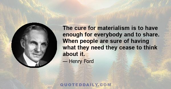 The cure for materialism is to have enough for everybody and to share. When people are sure of having what they need they cease to think about it.