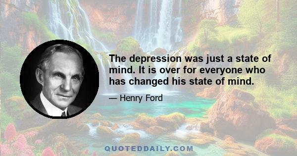 The depression was just a state of mind. It is over for everyone who has changed his state of mind.