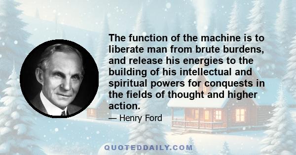 The function of the machine is to liberate man from brute burdens, and release his energies to the building of his intellectual and spiritual powers for conquests in the fields of thought and higher action.