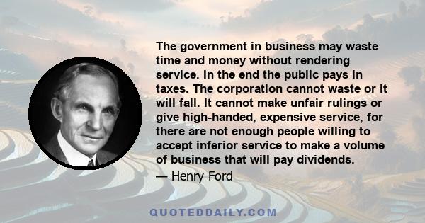 The government in business may waste time and money without rendering service. In the end the public pays in taxes. The corporation cannot waste or it will fall. It cannot make unfair rulings or give high-handed,