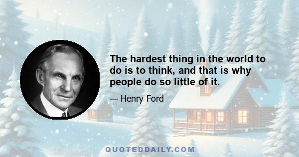 The hardest thing in the world to do is to think, and that is why people do so little of it.