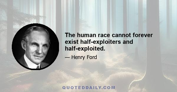 The human race cannot forever exist half-exploiters and half-exploited.