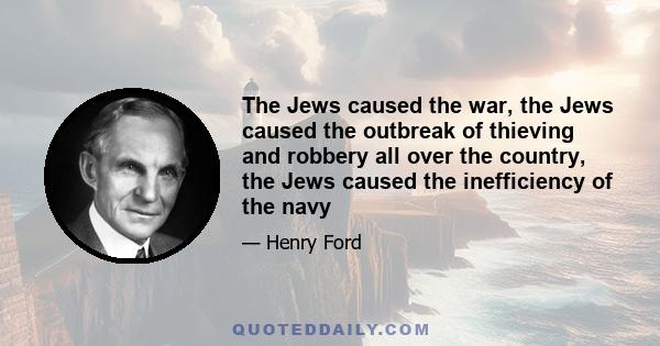 The Jews caused the war, the Jews caused the outbreak of thieving and robbery all over the country, the Jews caused the inefficiency of the navy