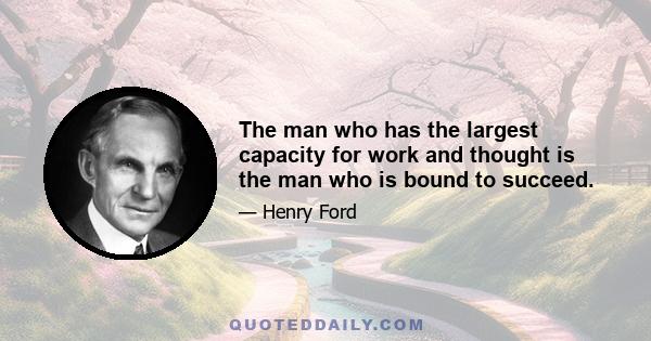 The man who has the largest capacity for work and thought is the man who is bound to succeed.