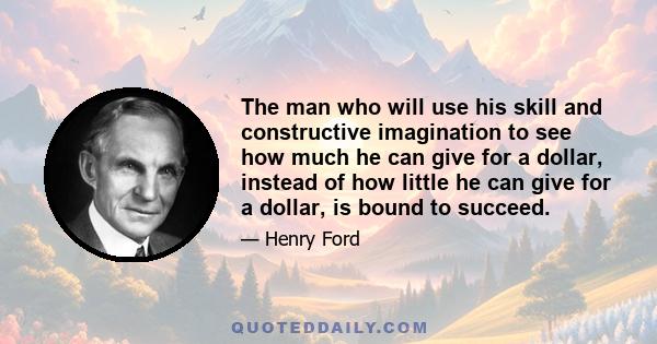 The man who will use his skill and constructive imagination to see how much he can give for a dollar, instead of how little he can give for a dollar, is bound to succeed.