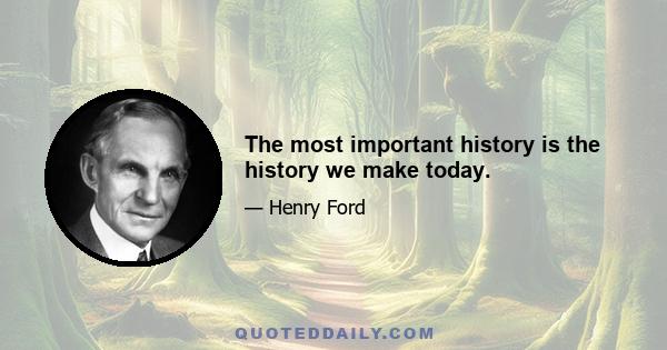 The most important history is the history we make today.