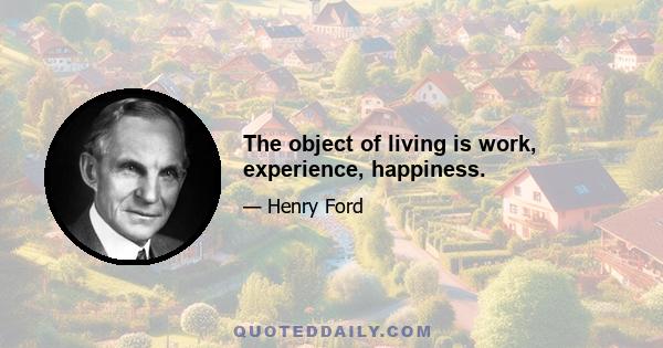 The object of living is work, experience, happiness.