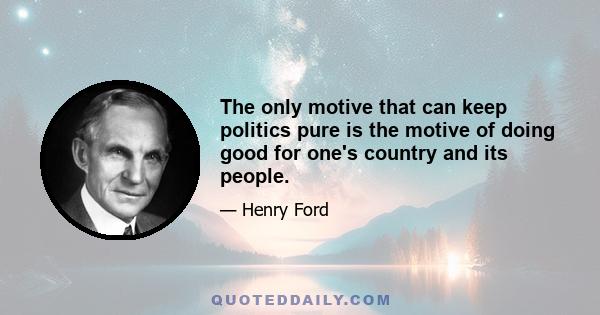 The only motive that can keep politics pure is the motive of doing good for one's country and its people.