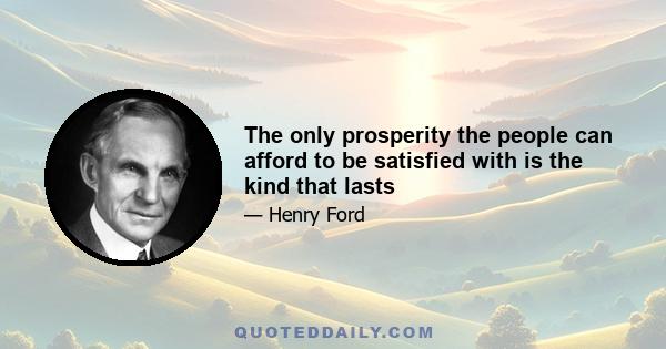 The only prosperity the people can afford to be satisfied with is the kind that lasts