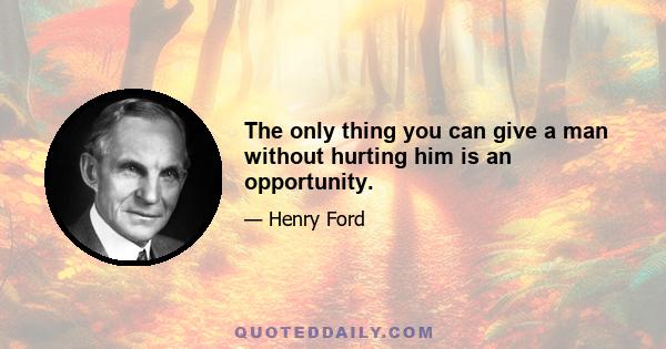 The only thing you can give a man without hurting him is an opportunity.