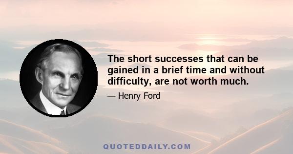 The short successes that can be gained in a brief time and without difficulty, are not worth much.