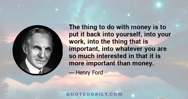 The thing to do with money is to put it back into yourself, into your work, into the thing that is important, into whatever you are so much interested in that it is more important than money.