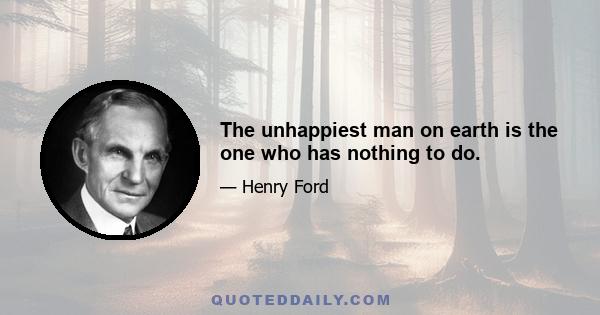 The unhappiest man on earth is the one who has nothing to do.